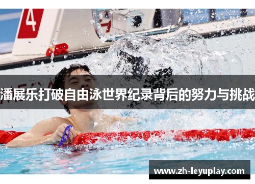 潘展乐打破自由泳世界纪录背后的努力与挑战